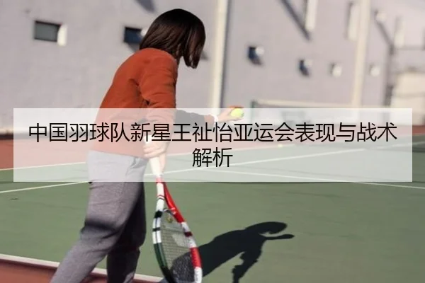 中国羽球队新星王祉怡亚运会表现与战术解析